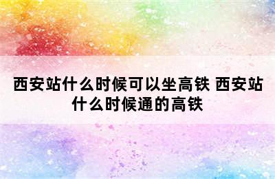 西安站什么时候可以坐高铁 西安站什么时候通的高铁